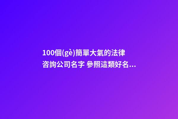 100個(gè)簡單大氣的法律咨詢公司名字 參照這類好名字適合
